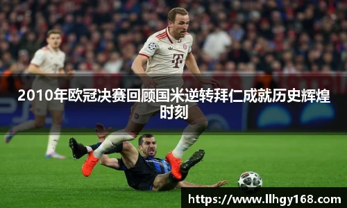 2010年欧冠决赛回顾国米逆转拜仁成就历史辉煌时刻